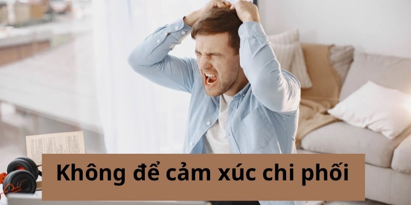 Không được để cảm xúc chi phối